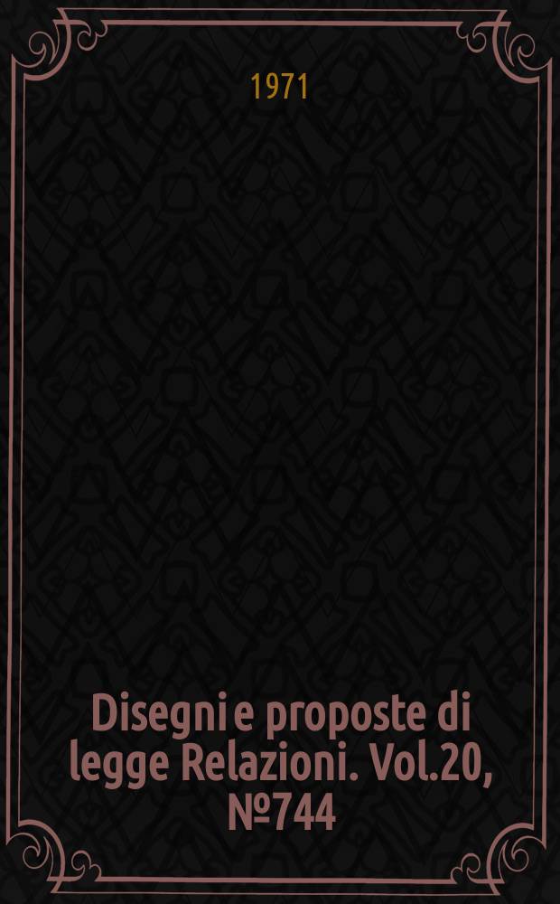 Disegni e proposte di legge Relazioni. Vol.20, №744