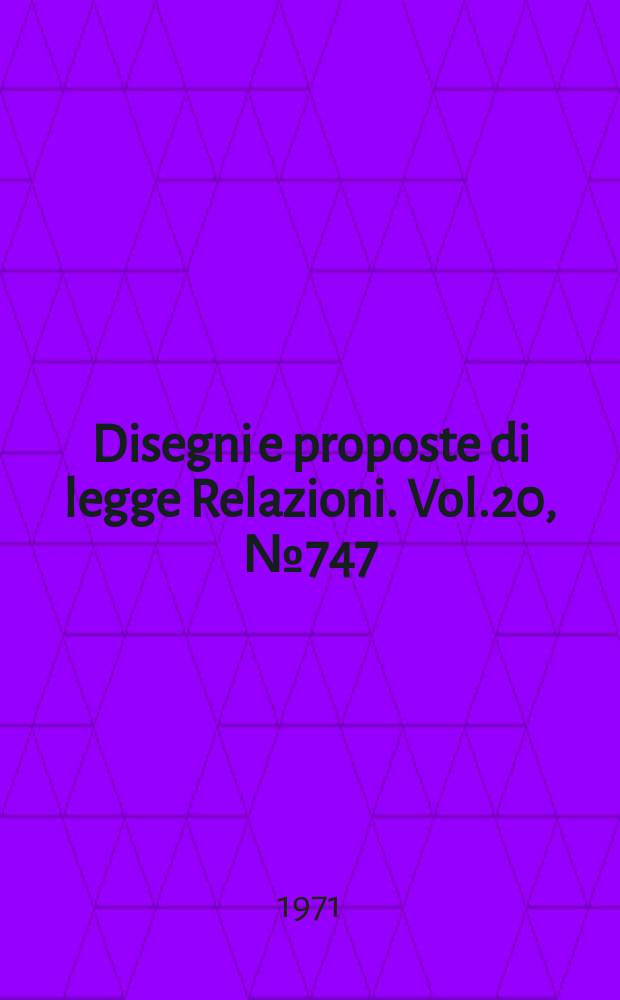 Disegni e proposte di legge Relazioni. Vol.20, №747