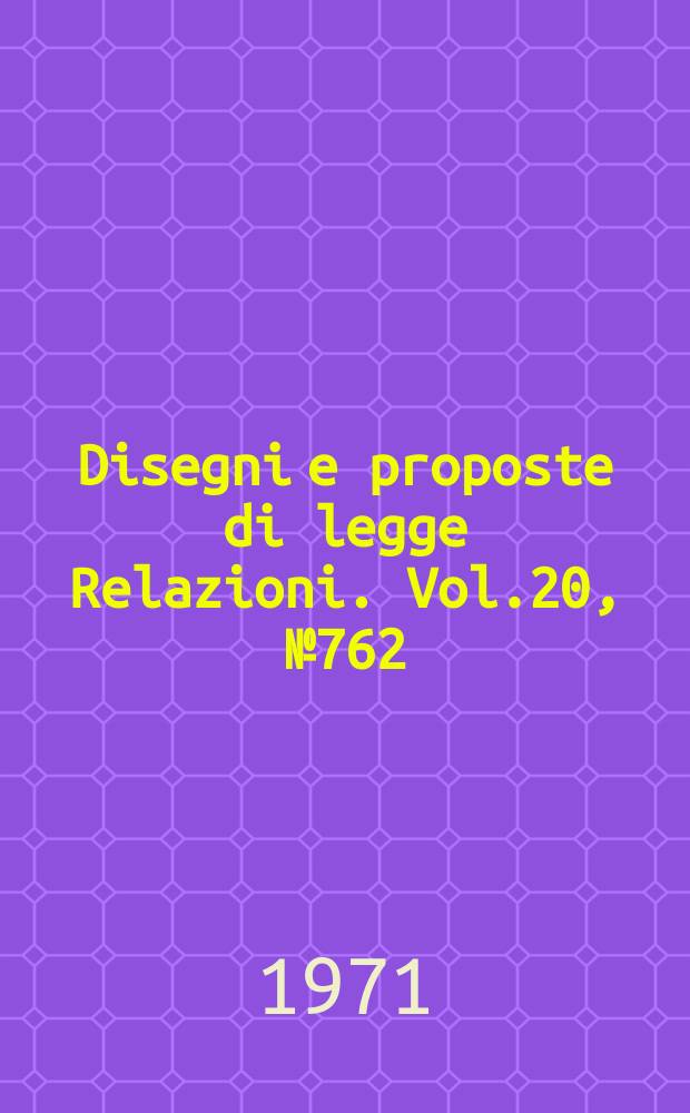 Disegni e proposte di legge Relazioni. Vol.20, №762