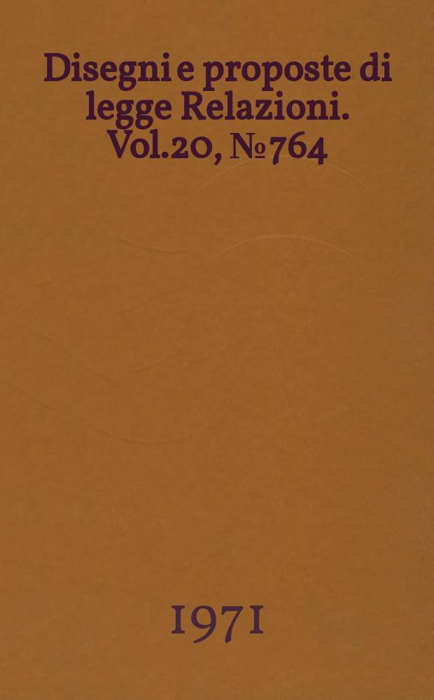 Disegni e proposte di legge Relazioni. Vol.20, №764