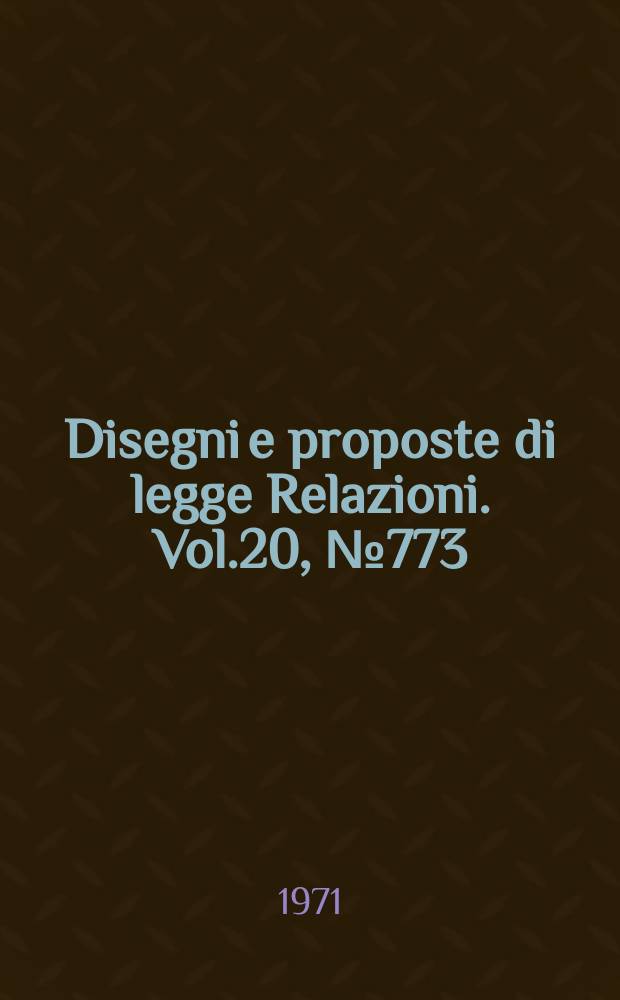 Disegni e proposte di legge Relazioni. Vol.20, №773