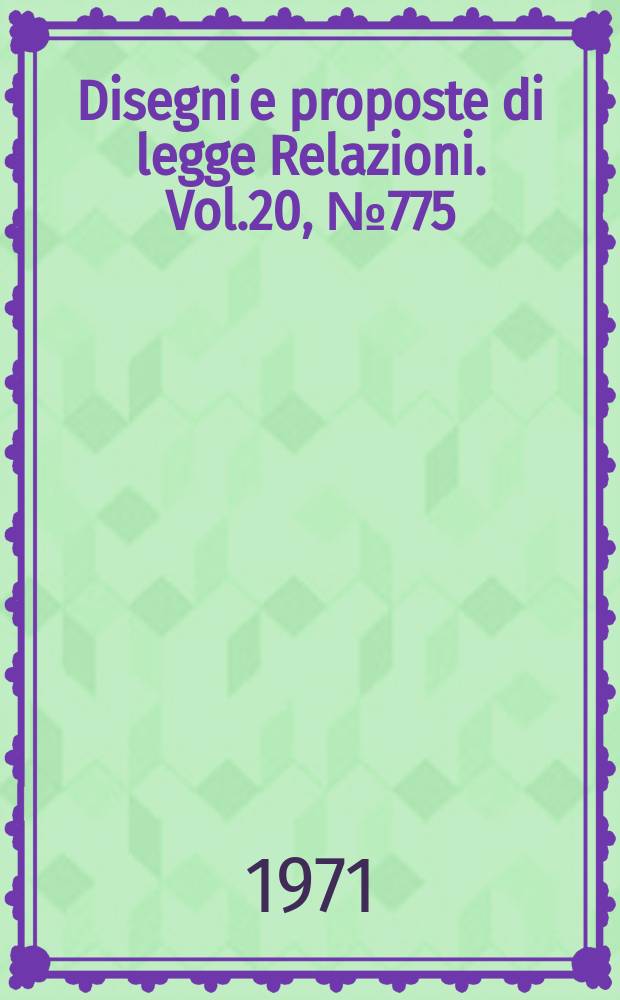 Disegni e proposte di legge Relazioni. Vol.20, №775
