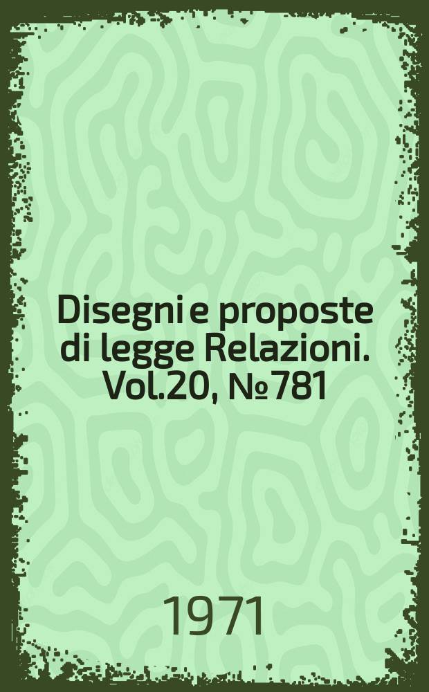Disegni e proposte di legge Relazioni. Vol.20, №781
