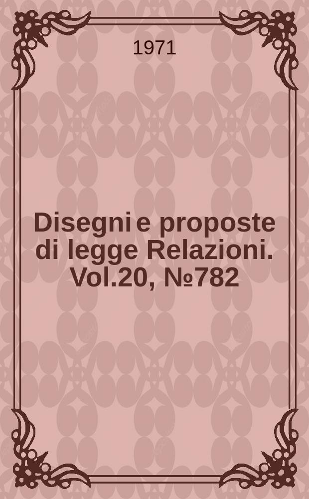 Disegni e proposte di legge Relazioni. Vol.20, №782
