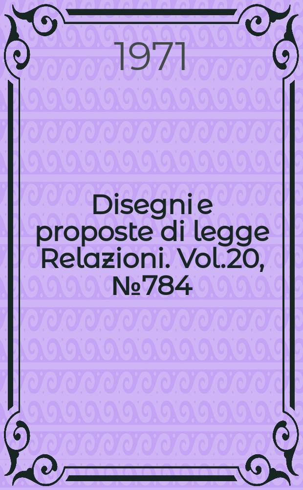 Disegni e proposte di legge Relazioni. Vol.20, №784