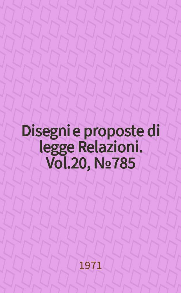 Disegni e proposte di legge Relazioni. Vol.20, №785