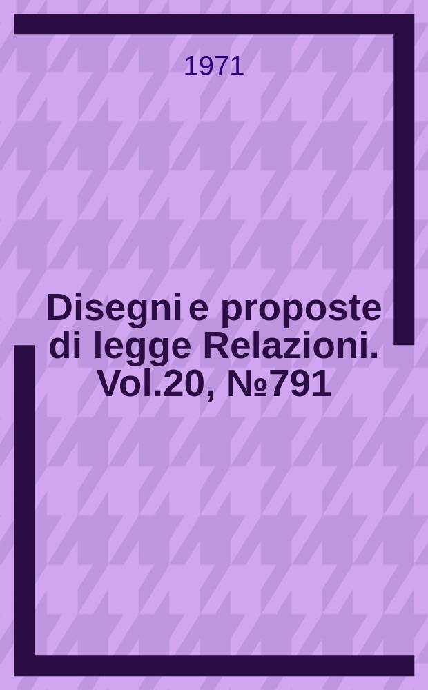 Disegni e proposte di legge Relazioni. Vol.20, №791