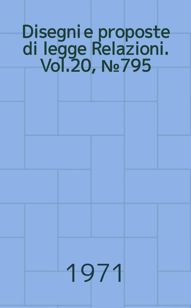 Disegni e proposte di legge Relazioni. Vol.20, №795