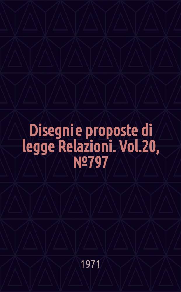 Disegni e proposte di legge Relazioni. Vol.20, №797