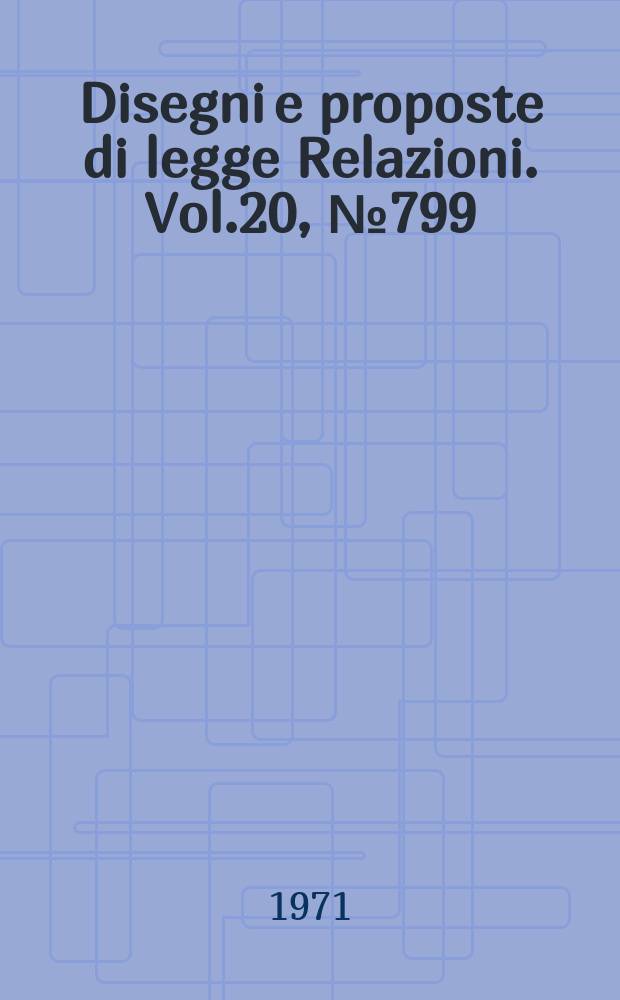 Disegni e proposte di legge Relazioni. Vol.20, №799