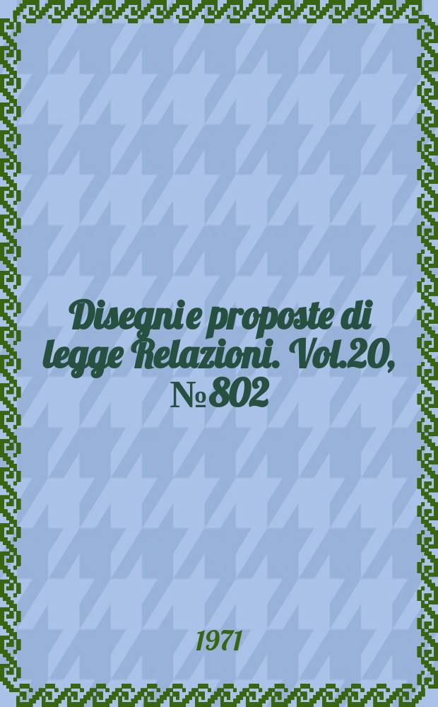 Disegni e proposte di legge Relazioni. Vol.20, №802
