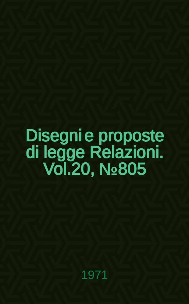 Disegni e proposte di legge Relazioni. Vol.20, №805