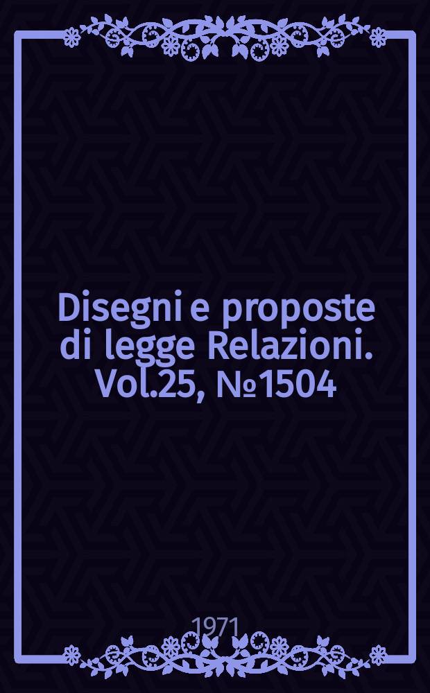 Disegni e proposte di legge Relazioni. Vol.25, №1504
