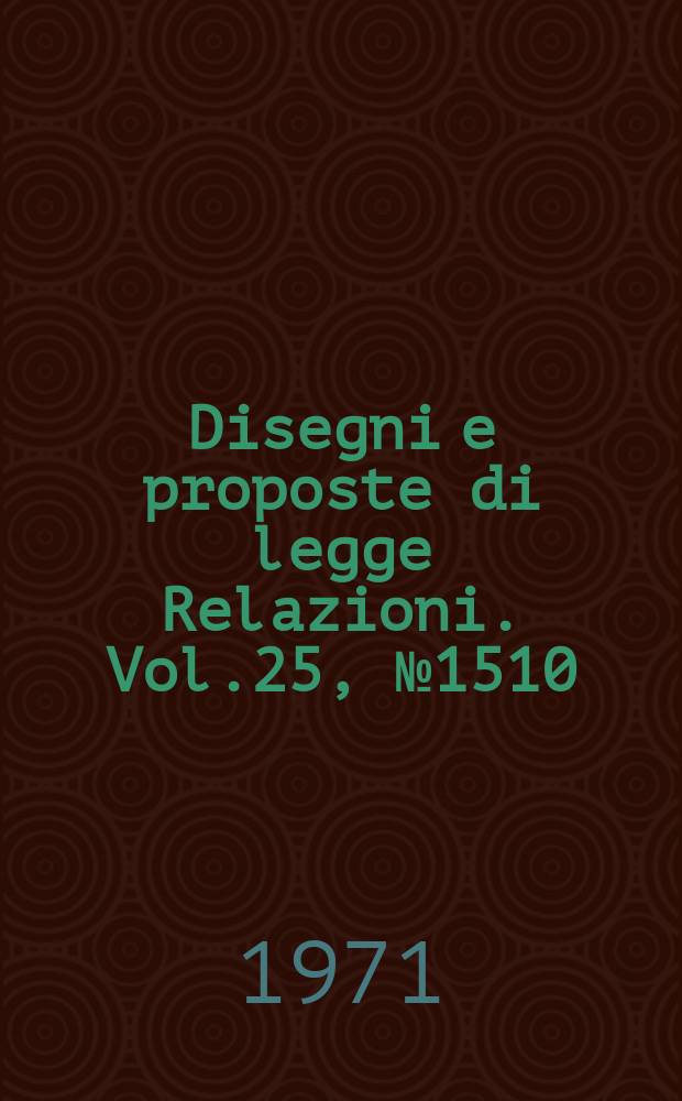 Disegni e proposte di legge Relazioni. Vol.25, №1510
