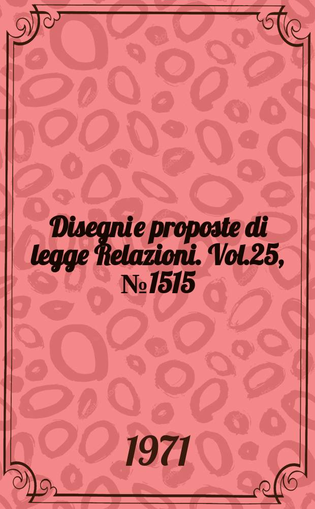 Disegni e proposte di legge Relazioni. Vol.25, №1515