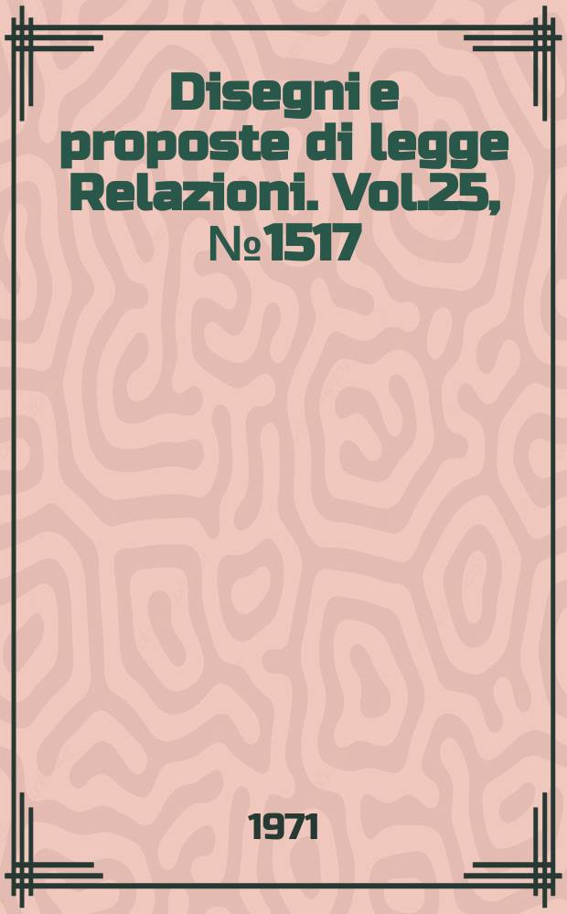 Disegni e proposte di legge Relazioni. Vol.25, №1517