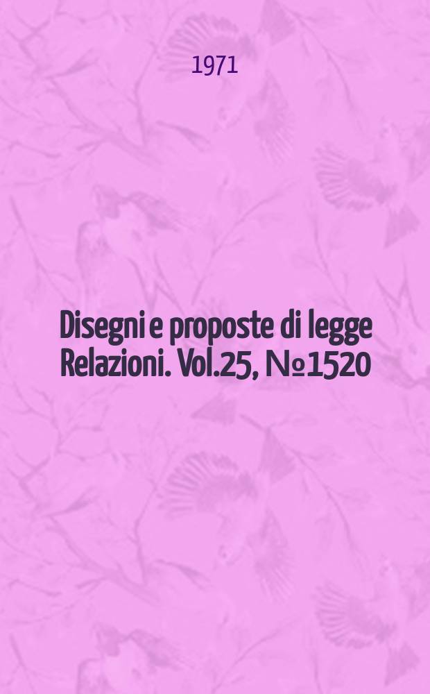 Disegni e proposte di legge Relazioni. Vol.25, №1520