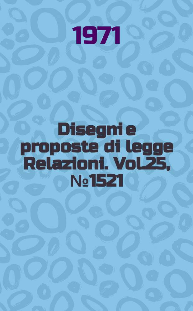 Disegni e proposte di legge Relazioni. Vol.25, №1521