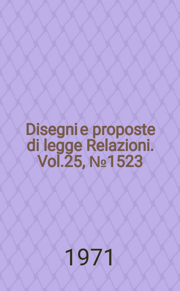 Disegni e proposte di legge Relazioni. Vol.25, №1523