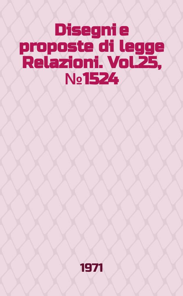 Disegni e proposte di legge Relazioni. Vol.25, №1524