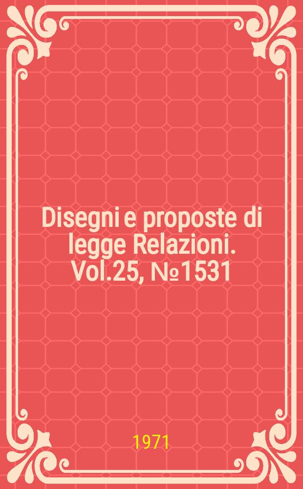 Disegni e proposte di legge Relazioni. Vol.25, №1531