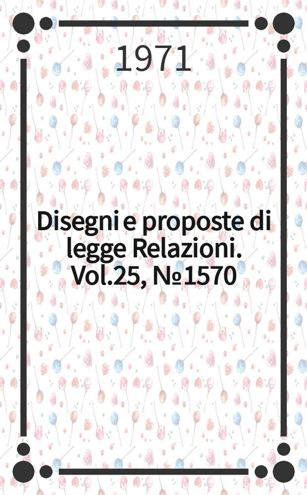 Disegni e proposte di legge Relazioni. Vol.25, №1570