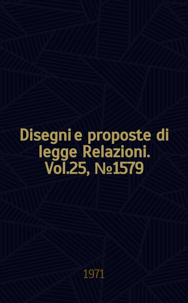 Disegni e proposte di legge Relazioni. Vol.25, №1579
