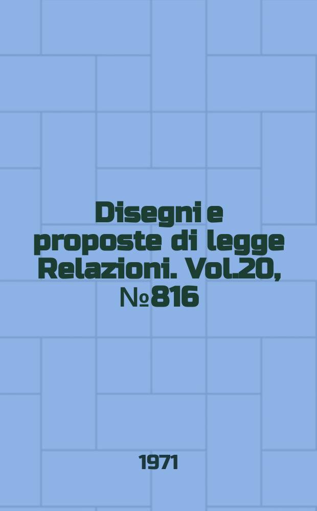 Disegni e proposte di legge Relazioni. Vol.20, №816