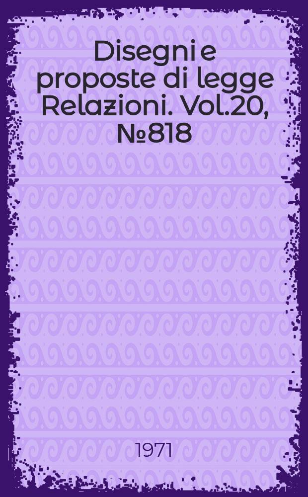 Disegni e proposte di legge Relazioni. Vol.20, №818