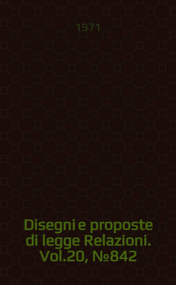 Disegni e proposte di legge Relazioni. Vol.20, №842