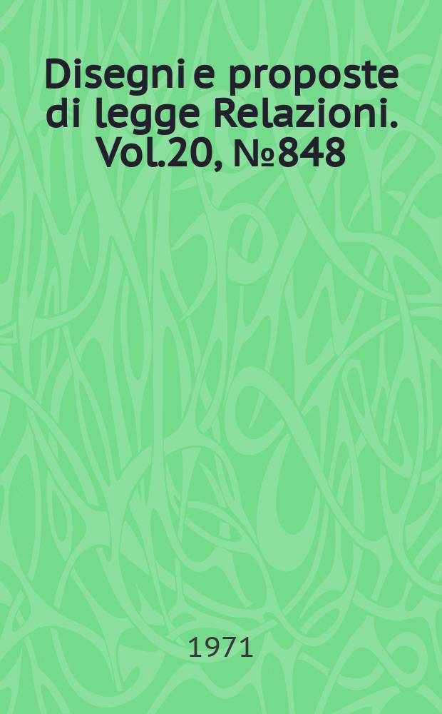 Disegni e proposte di legge Relazioni. Vol.20, №848