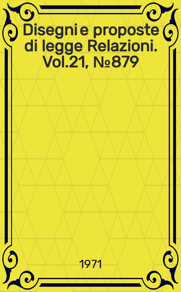 Disegni e proposte di legge Relazioni. Vol.21, №879