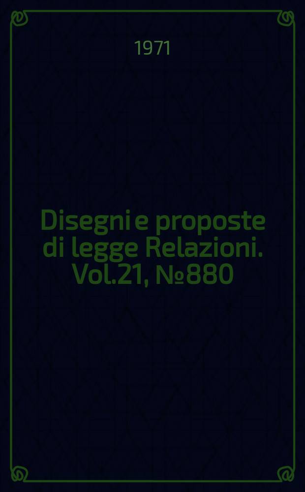 Disegni e proposte di legge Relazioni. Vol.21, №880