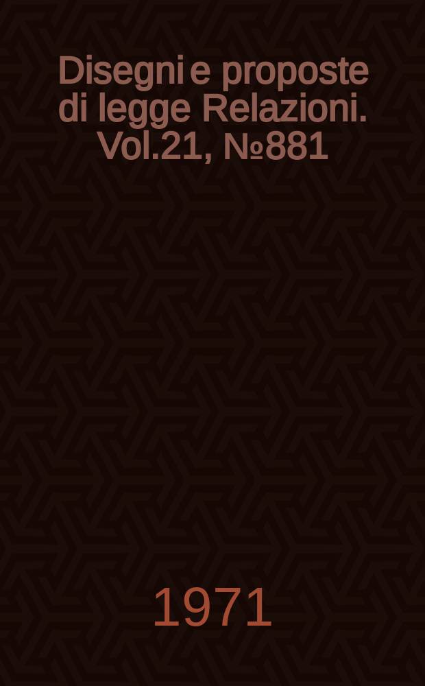 Disegni e proposte di legge Relazioni. Vol.21, №881