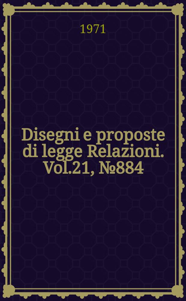 Disegni e proposte di legge Relazioni. Vol.21, №884