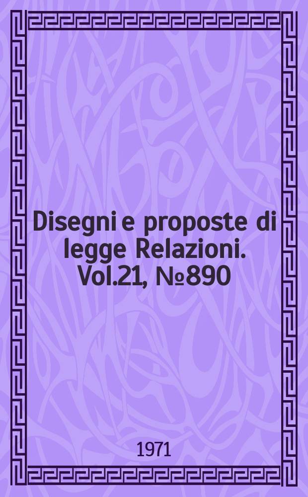 Disegni e proposte di legge Relazioni. Vol.21, №890