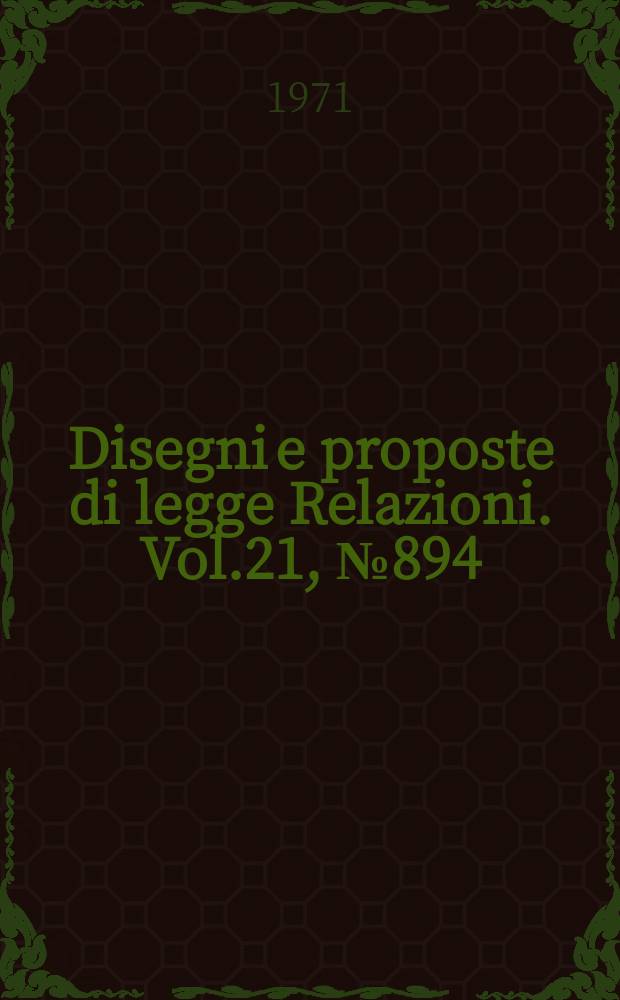 Disegni e proposte di legge Relazioni. Vol.21, №894
