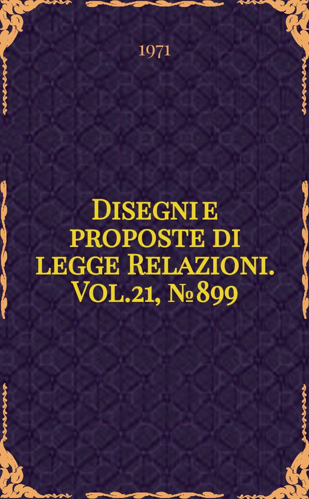 Disegni e proposte di legge Relazioni. Vol.21, №899