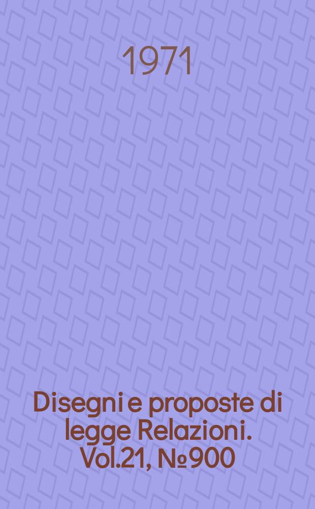 Disegni e proposte di legge Relazioni. Vol.21, №900
