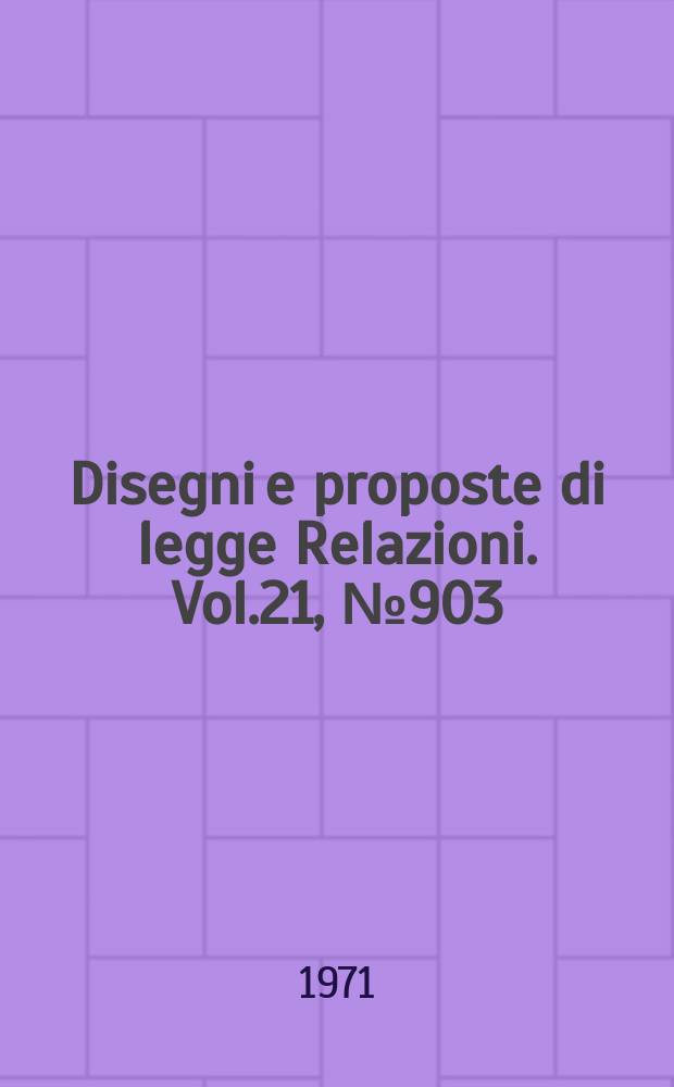 Disegni e proposte di legge Relazioni. Vol.21, №903