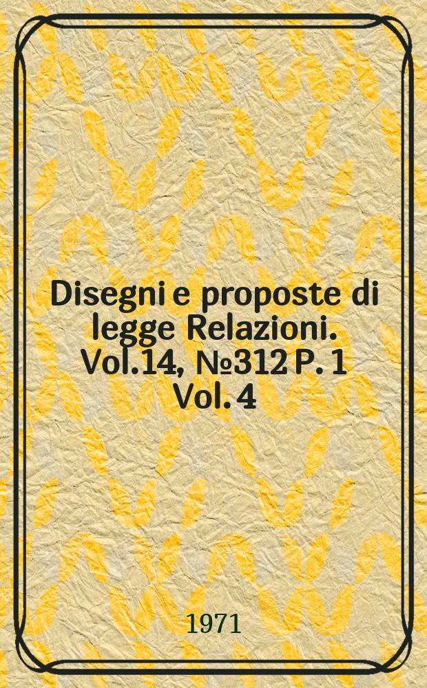 Disegni e proposte di legge Relazioni. Vol.14, №312 P. 1 Vol. 4
