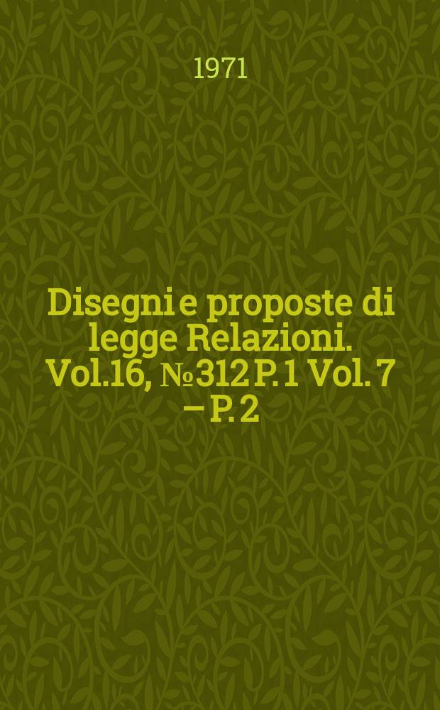 Disegni e proposte di legge Relazioni. Vol.16, №312 P. 1 Vol. 7 – P. 2