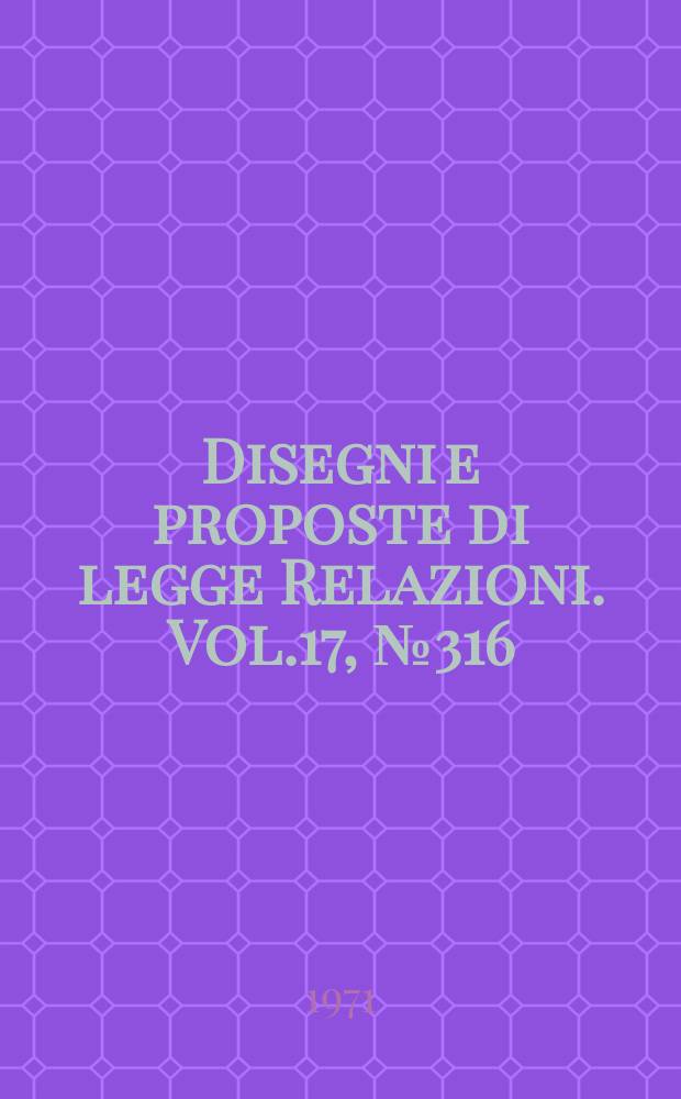 Disegni e proposte di legge Relazioni. Vol.17, №316