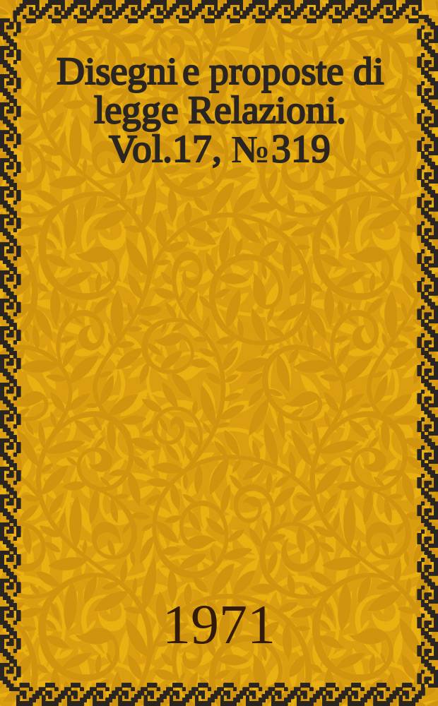 Disegni e proposte di legge Relazioni. Vol.17, №319
