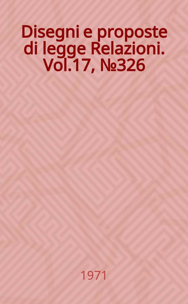 Disegni e proposte di legge Relazioni. Vol.17, №326