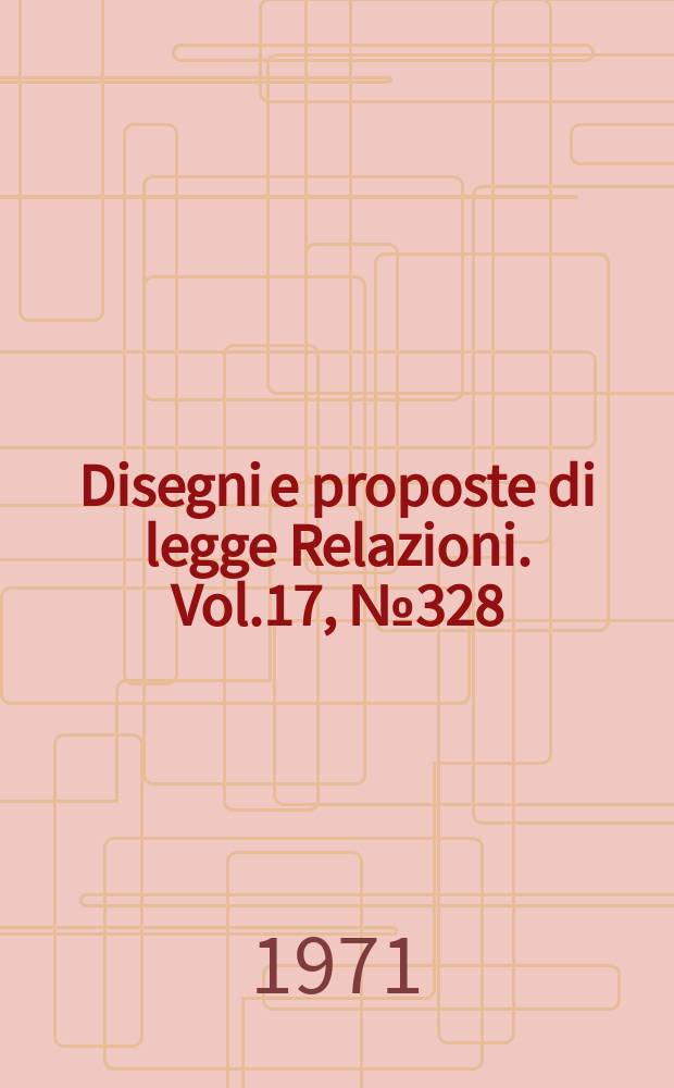 Disegni e proposte di legge Relazioni. Vol.17, №328