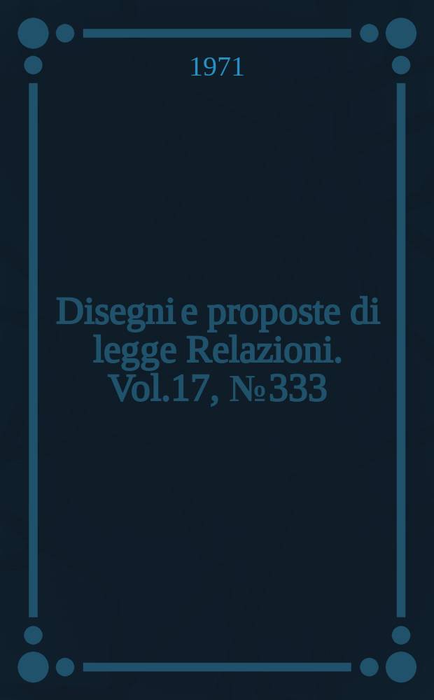 Disegni e proposte di legge Relazioni. Vol.17, №333