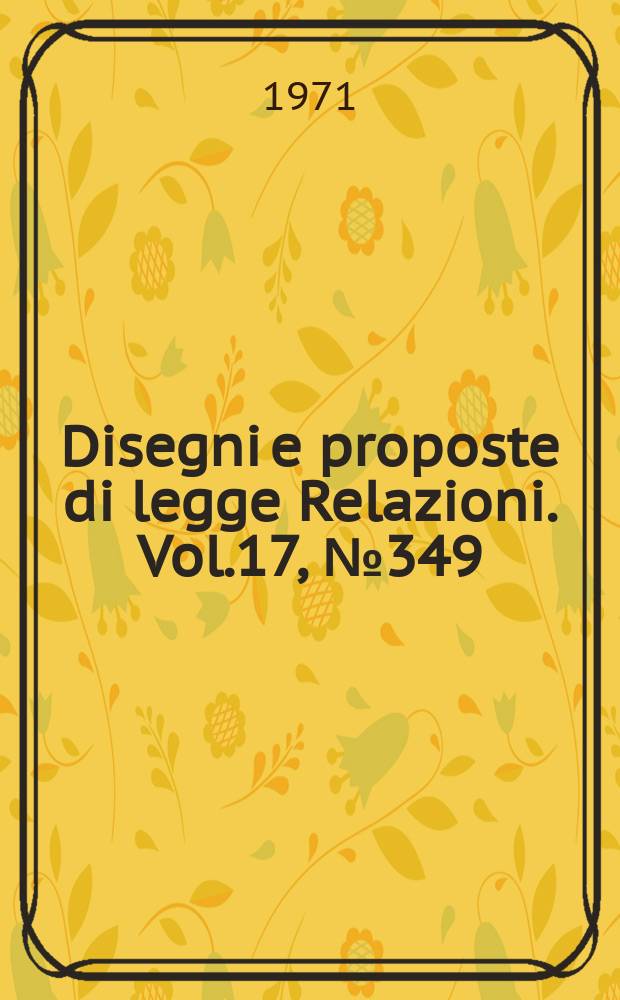 Disegni e proposte di legge Relazioni. Vol.17, №349