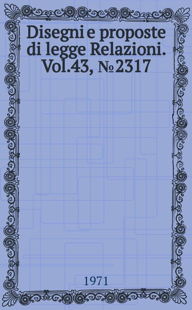 Disegni e proposte di legge Relazioni. Vol.43, №2317