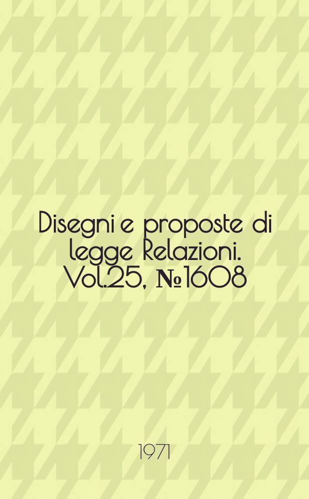 Disegni e proposte di legge Relazioni. Vol.25, №1608
